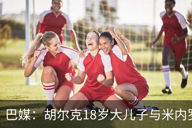 巴媒：胡尔克18岁大儿子与米内罗竞技签下职业合同，期限两年半
