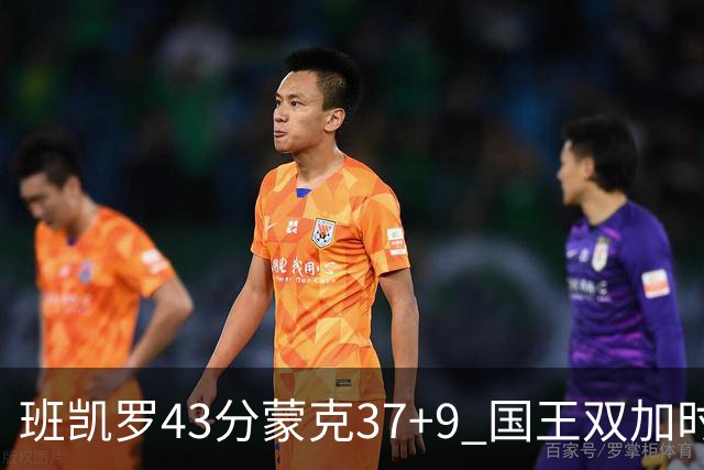 班凯罗43分蒙克37+9 国王双加时逆转战胜魔术