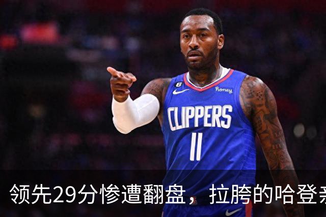 领先29分惨遭翻盘，拉胯的哈登亲手背锅！76人展现恐怖下限